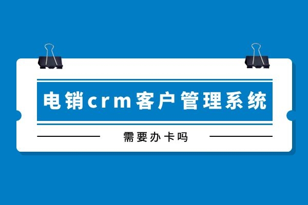 電銷crm客戶管理系統需要辦卡嗎？.jpg