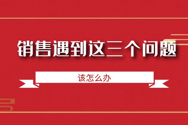 銷(xiāo)售遇到這三個(gè)問(wèn)題該怎么辦?.jpg 銷(xiāo)售遇到這三個(gè)問(wèn)題該怎么辦?.jpg